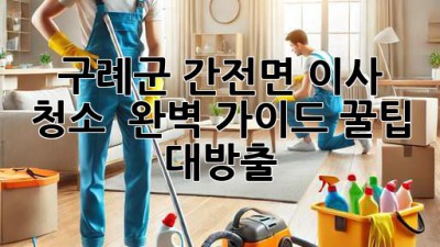 구례군 간전면 이사 청소 ✨ 완벽 가이드: 꿀팁 대방출! 🏡