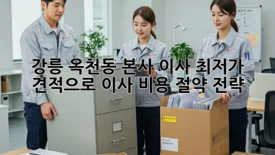 강릉 옥천동 본사 이사, 최저가 견적으로 이사 비용 절약 전략! ✨