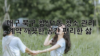 대구 북구 침산1동 청소 관리 계약: 깨끗한 공간, 편리한 삶