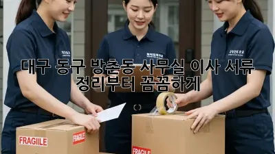 대구 동구 방촌동 사무실 이사? 서류 정리부터 꼼꼼하게!